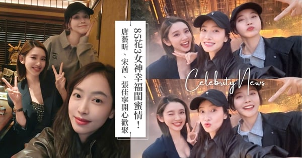 85花3女神幸福閨蜜情！唐藝昕、宋茜、張佳寧開心歡聚，吸引超過9萬網友按讚！