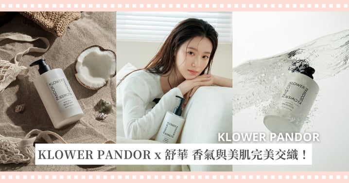 輕盈體香 最舒服的距離 KLOWER PANDOR雪白肌代言人 SHUHUA 一場從洗澡開始的美體革命!